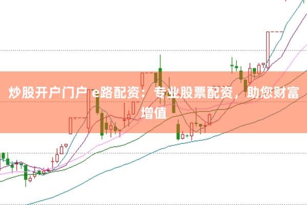 炒股开户门户 e路配资：专业股票配资，助您财富增值