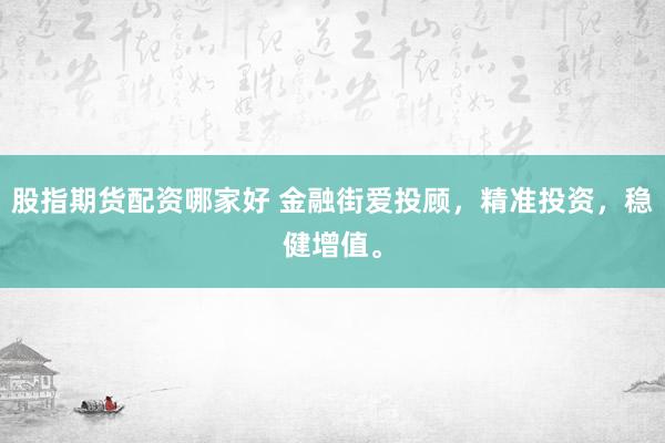 股指期货配资哪家好 金融街爱投顾，精准投资，稳健增值。