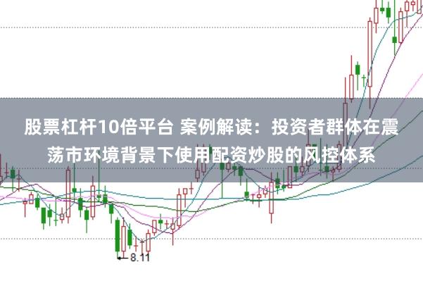 股票杠杆10倍平台 案例解读:投资者群体在震荡市环境背景下使用配资炒股的风控体系