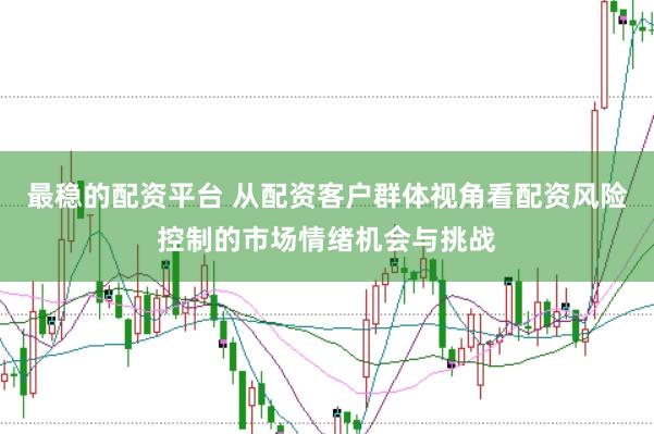 最稳的配资平台 从配资客户群体视角看配资风险控制的市场情绪机会与挑战