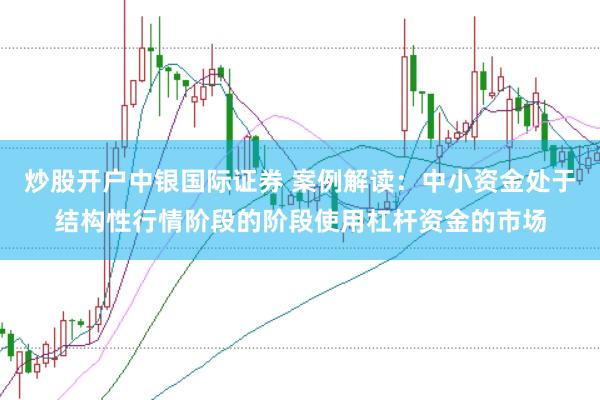 炒股开户中银国际证券 案例解读：中小资金处于结构性行情阶段的阶段使用杠杆资金的市场