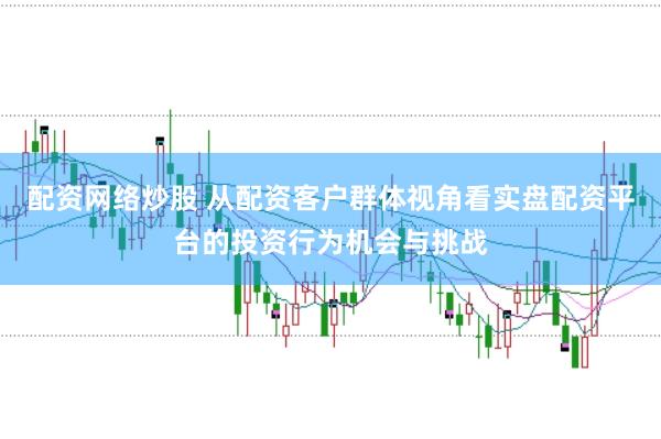 配资网络炒股 从配资客户群体视角看实盘配资平台的投资行为机会与挑战
