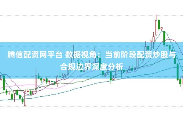 腾信配资网平台 数据视角：当前阶段配资炒股与合规边界深度分析