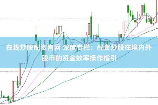 在线炒股配资官网 深度专栏：配资炒股在境内外股市的资金效率操作指引