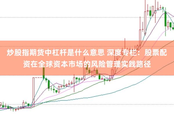 炒股指期货中杠杆是什么意思 深度专栏：股票配资在全球资本市场的风险管理实践路径