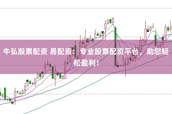 牛弘股票配资 易配资：专业股票配资平台，助您轻松盈利！