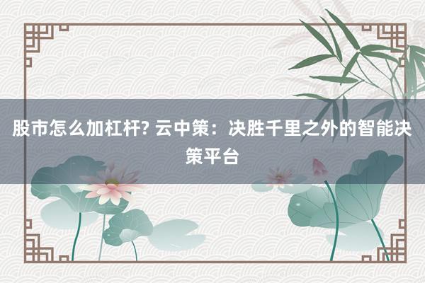 股市怎么加杠杆? 云中策：决胜千里之外的智能决策平台