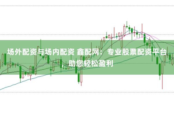 场外配资与场内配资 鑫配网：专业股票配资平台，助您轻松盈利