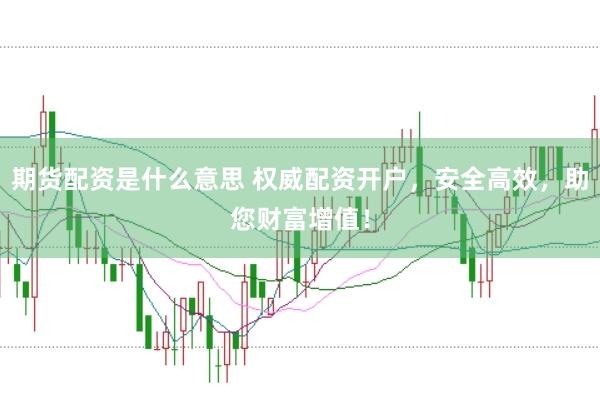 期货配资是什么意思 权威配资开户，安全高效，助您财富增值！