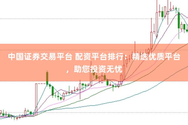 中国证券交易平台 配资平台排行：精选优质平台，助您投资无忧