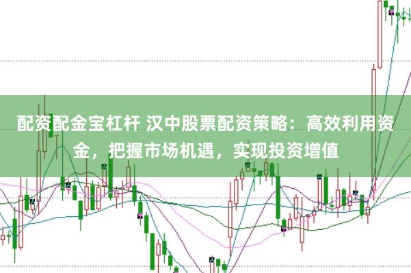配资配金宝杠杆 汉中股票配资策略：高效利用资金，把握市场机遇，实现投资增值