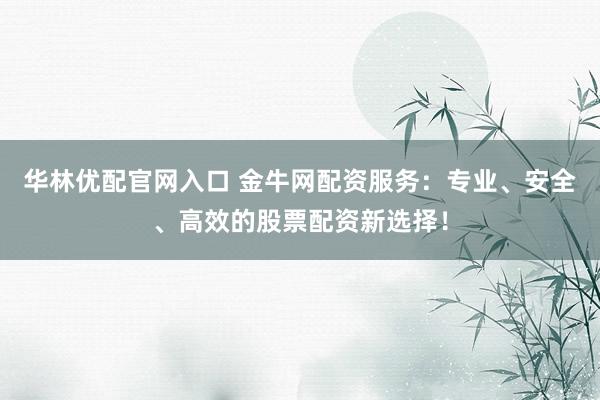华林优配官网入口 金牛网配资服务：专业、安全、高效的股票配资新选择！