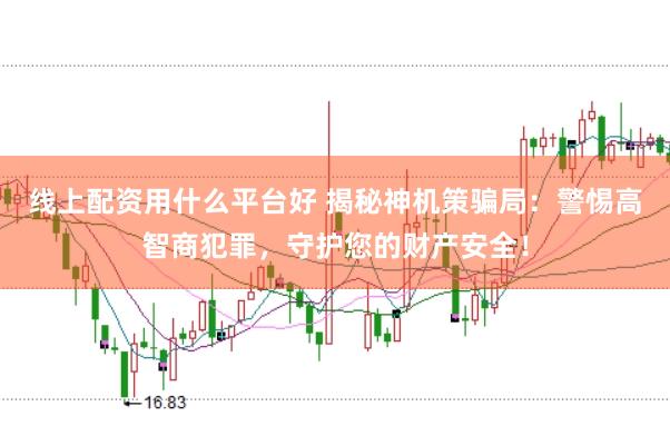 线上配资用什么平台好 揭秘神机策骗局：警惕高智商犯罪，守护您的财产安全！