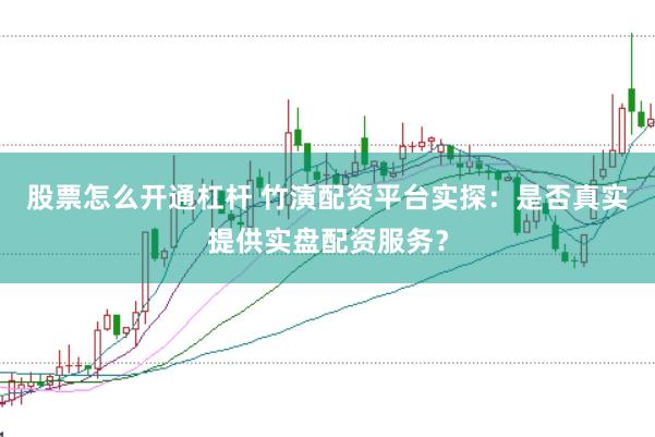 股票怎么开通杠杆 竹演配资平台实探：是否真实提供实盘配资服务？