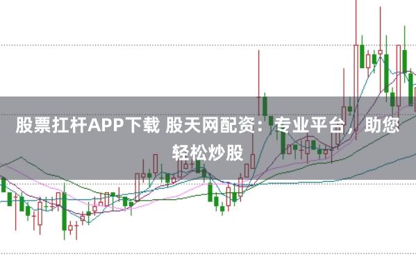 股票扛杆APP下载 股天网配资：专业平台，助您轻松炒股