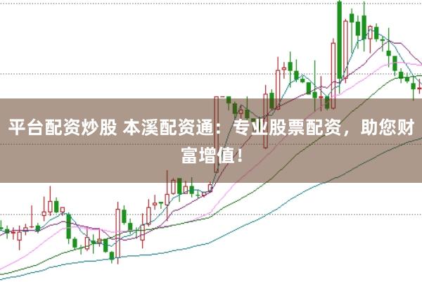 平台配资炒股 本溪配资通：专业股票配资，助您财富增值！