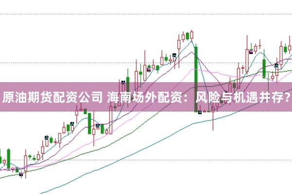 原油期货配资公司 海南场外配资：风险与机遇并存？