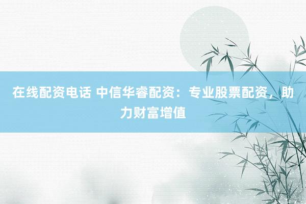 在线配资电话 中信华睿配资：专业股票配资，助力财富增值