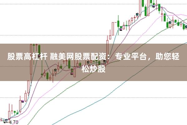 股票高杠杆 融美网股票配资：专业平台，助您轻松炒股