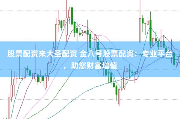股票配资来大圣配资 金八号股票配资：专业平台，助您财富增值