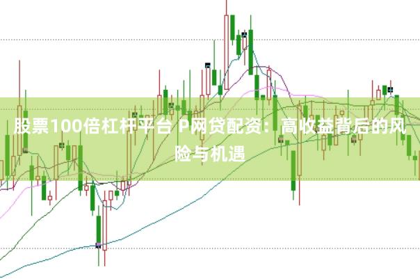 股票100倍杠杆平台 P网贷配资：高收益背后的风险与机遇