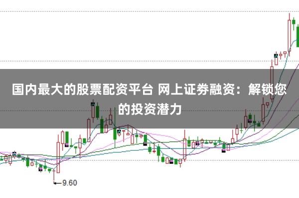 国内最大的股票配资平台 网上证劵融资：解锁您的投资潜力