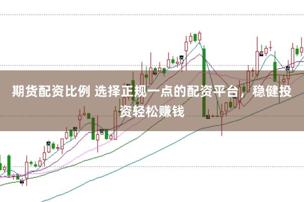 期货配资比例 选择正规一点的配资平台，稳健投资轻松赚钱
