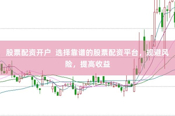 股票配资开户  选择靠谱的股票配资平台，规避风险，提高收益