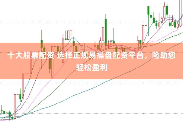 十大股票配资 选择正规易操盘配资平台，险助您轻松盈利