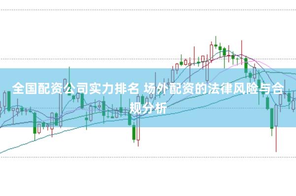 全国配资公司实力排名 场外配资的法律风险与合规分析
