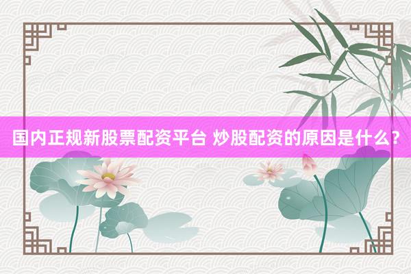 国内正规新股票配资平台 炒股配资的原因是什么？