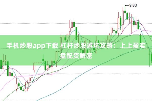 手机炒股app下载 杠杆炒股避坑攻略：上上盈实盘配资解密