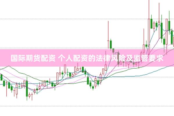 国际期货配资 个人配资的法律风险及监管要求