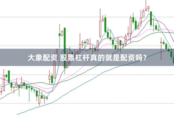 大象配资 股票杠杆真的就是配资吗？