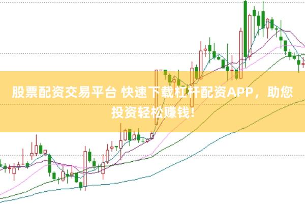 股票配资交易平台 快速下载杠杆配资APP，助您投资轻松赚钱!
