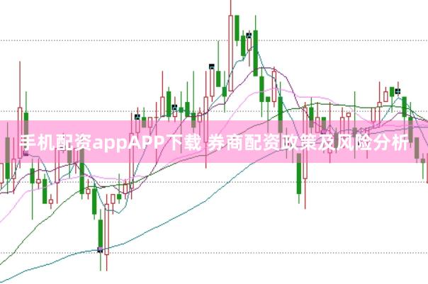 手机配资appAPP下载 券商配资政策及风险分析