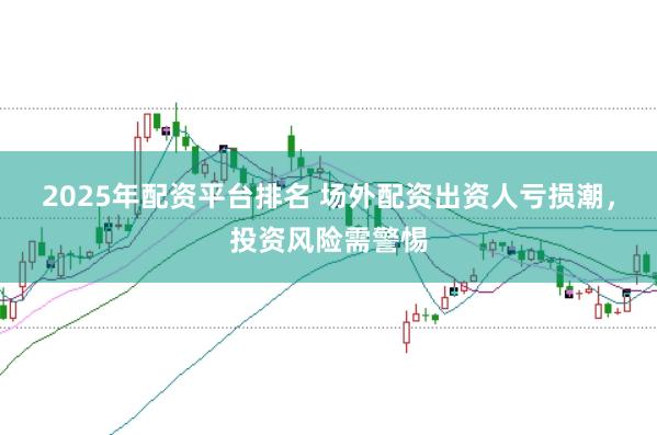 2025年配资平台排名 场外配资出资人亏损潮，投资风险需警惕