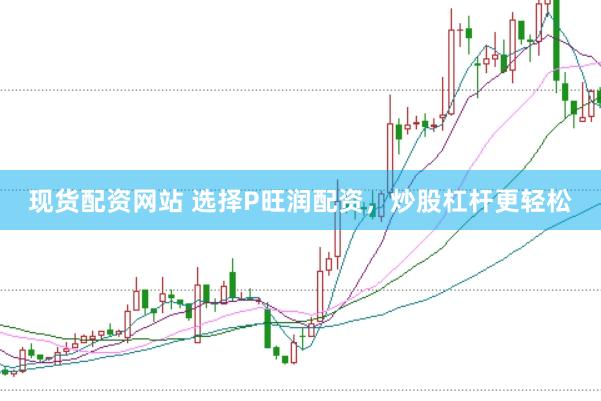 现货配资网站 选择P旺润配资，炒股杠杆更轻松