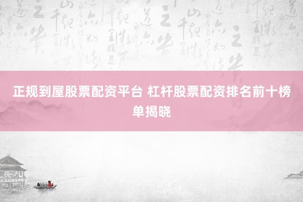 正规到屋股票配资平台 杠杆股票配资排名前十榜单揭晓