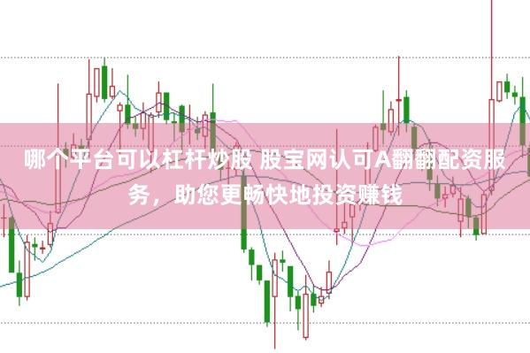 哪个平台可以杠杆炒股 股宝网认可A翻翻配资服务,助您更畅快地投资赚钱