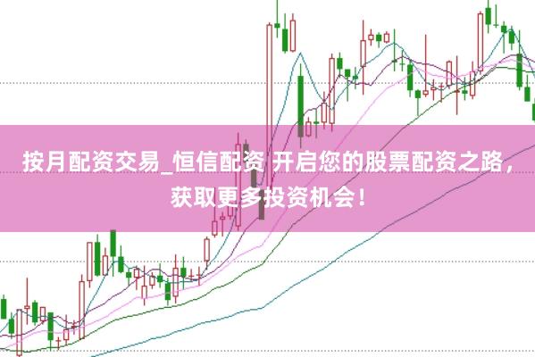按月配资交易_恒信配资 开启您的股票配资之路，获取更多投资机会！