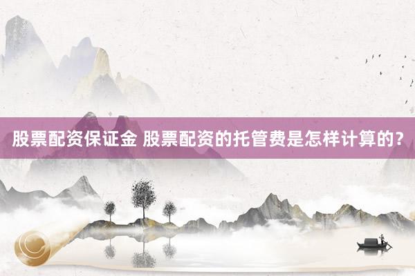 股票配资保证金 股票配资的托管费是怎样计算的？