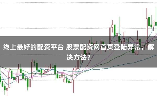 线上最好的配资平台 股票配资网首页登陆异常，解决方法？