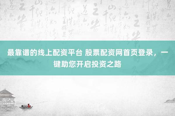 最靠谱的线上配资平台 股票配资网首页登录，一键助您开启投资之路