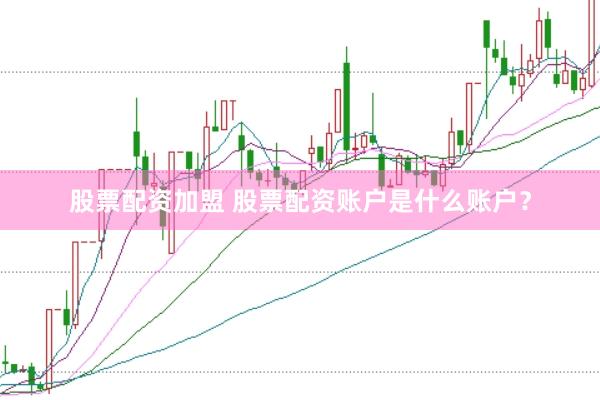 股票配资加盟 股票配资账户是什么账户?