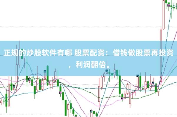 正规的炒股软件有哪 股票配资：借钱做股票再投资，利润翻倍。
