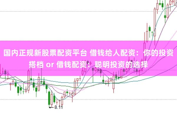 国内正规新股票配资平台 借钱给人配资：你的投资搭档 or 借钱配资：聪明投资的选择