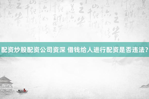 配资炒股配资公司资深 借钱给人进行配资是否违法?