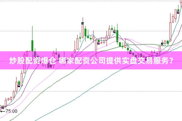 炒股配资爆仓 哪家配资公司提供实盘交易服务？