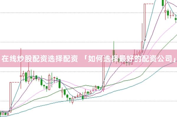 在线炒股配资选择配资 「如何选择最好的配资公司」